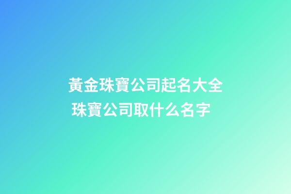黃金珠寶公司起名大全 珠寶公司取什么名字-第1張-公司起名-玄機派